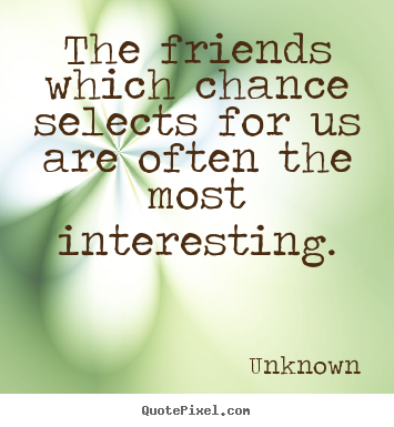 The friends which chance selects for us are often.. Unknown  friendship quotes
