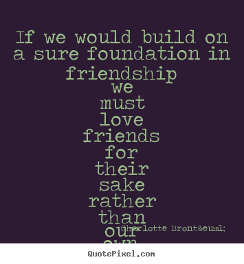Friendship sayings - If we would build on a sure foundation in friendship we must..