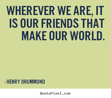 Quotes about friendship - Wherever we are, it is our friends that make our world.