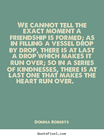 Friendship quote - We cannot tell the exact moment a friendship is formed;..