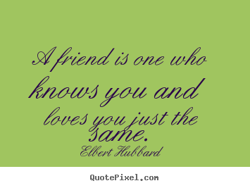 A friend is one who knows you and loves you just the same. Elbert Hubbard  friendship quote