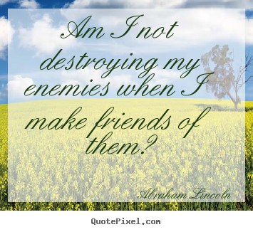 Friendship quotes - Am i not destroying my enemies when i make friends of..