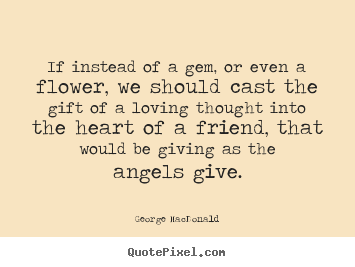 Quotes about friendship - If instead of a gem, or even a flower, we should..
