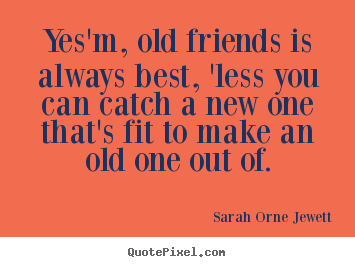 Sarah Orne Jewett picture quotes - Yes'm, old friends is always best, 'less you can catch a new one that's.. - Friendship quotes