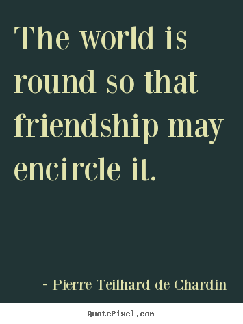 The world is round so that friendship may encircle.. Pierre Teilhard De Chardin top friendship quotes