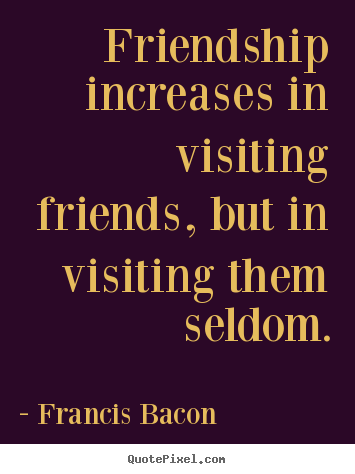 Francis Bacon picture quotes - Friendship increases in visiting friends, but.. - Friendship quotes