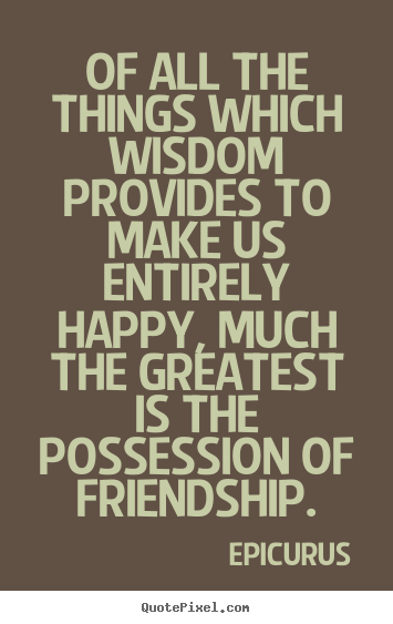 How to design picture quotes about friendship - Of all the things which wisdom provides to make us entirely..