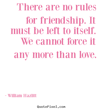 There are no rules for friendship. it must be left to itself. we.. William Hazlitt good friendship quote