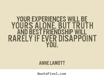 Your experiences will be yours alone. but truth and best.. Anne Lamott greatest friendship quotes