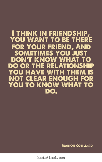 Marion Cotillard picture quotes - I think in friendship, you want to be there.. - Friendship quotes