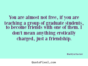 You are almost not free, if you are teaching a group of graduate.. Marilyn Hacker famous friendship quotes