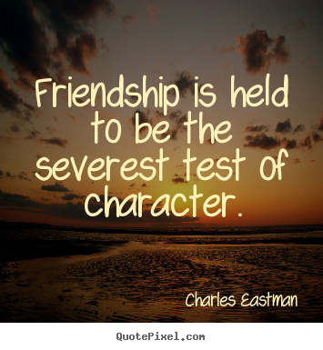 Friendship is held to be the severest test.. Charles Eastman good friendship sayings