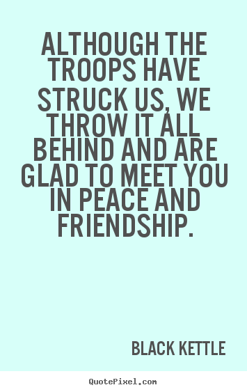 Black Kettle image quotes - Although the troops have struck us, we throw it all behind and.. - Friendship quotes