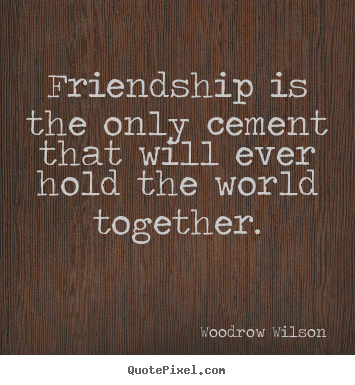 Quote about friendship - Friendship is the only cement that will ever hold..
