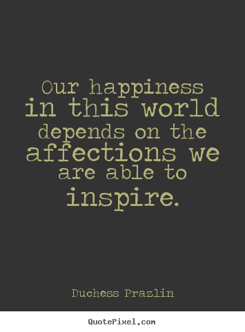 Friendship quotes - Our happiness in this world depends on the affections we are able to..