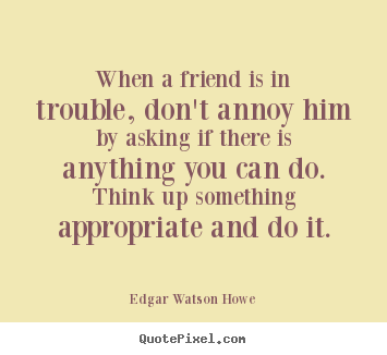 Quote about friendship - When a friend is in trouble, don't annoy him..