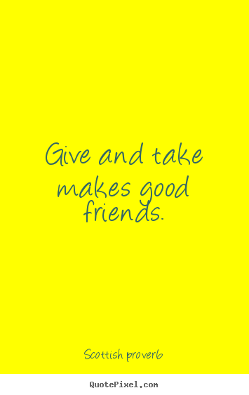 Give and take makes good friends. Scottish Proverb famous friendship sayings