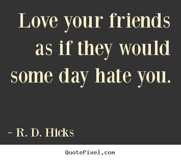 Quote about friendship - Love your friends as if they would some day hate..