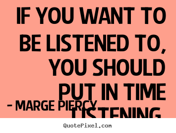If you want to be listened to, you should put.. Marge Piercy  friendship quotes