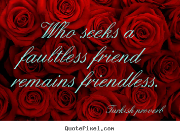 Turkish Proverb picture sayings - Who seeks a faultless friend remains friendless. - Friendship quotes