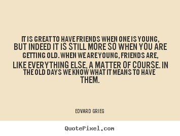 Sayings about friendship - It is great to have friends when one is young, but..