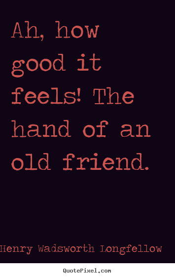 Quotes about friendship - Ah, how good it feels! the hand of an old friend.