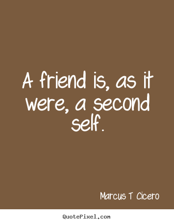 A friend is, as it were, a second self. Marcus T Cicero great friendship quote