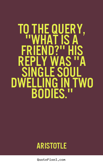 Friendship quotes - To the query, ''what is a friend?'' his reply was ''a single soul..