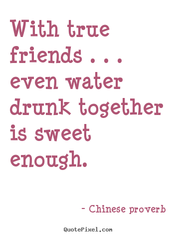 Friendship quotes - With true friends . . . even water drunk together..