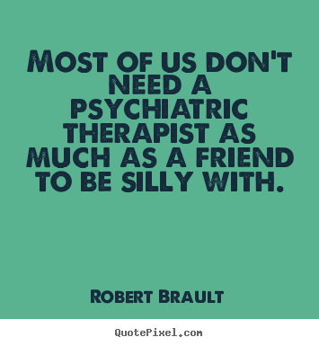 Friendship quotes - Most of us don't need a psychiatric therapist as much as a friend to..