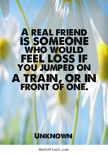 Friendship quotes - A real friend is someone who would feel loss if you jumped..