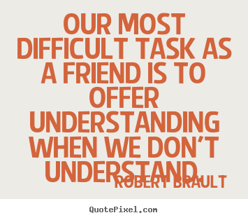 Our most difficult task as a friend is to.. Robert Brault famous friendship quote