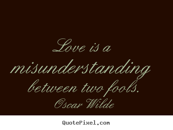 Love is a misunderstanding between two fools. Oscar Wilde good friendship quotes