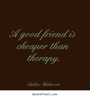 A good friend is cheaper than therapy. Author Unknown great friendship quote