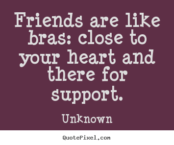 Friends are like bras: close to your heart and there for.. Unknown popular friendship sayings