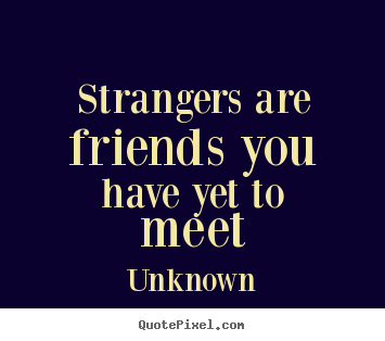 Quotes about friendship - Strangers are friends you have yet to meet
