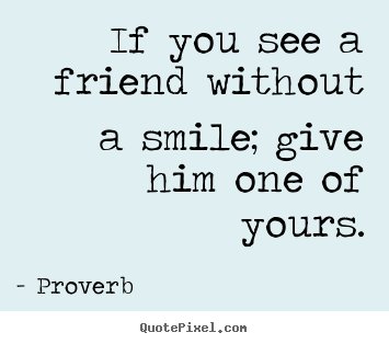 Proverb picture quotes - If you see a friend without a smile; give him one of.. - Friendship sayings
