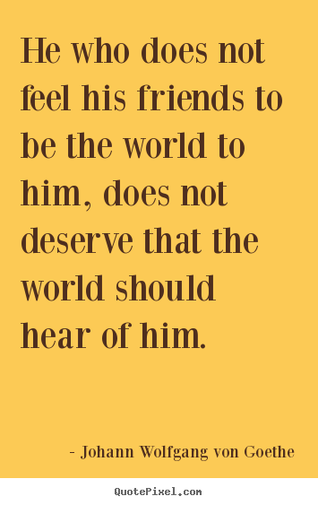 Quotes about friendship - He who does not feel his friends to be the world to him, does not deserve..