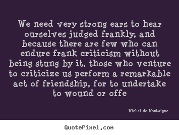 How to design picture quotes about friendship - We need very strong ears to hear ourselves..
