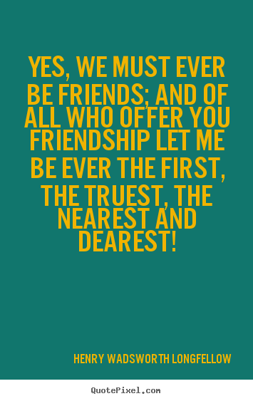 Yes, we must ever be friends; and of all who offer.. Henry Wadsworth Longfellow popular friendship quote