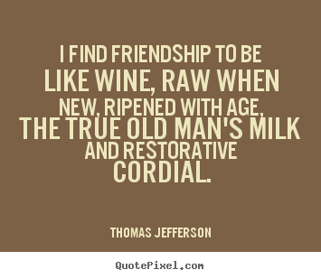 I find friendship to be like wine, raw when new, ripened with age,.. Thomas Jefferson top friendship quote