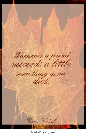 Whenever a friend succeeds a little something in me dies. Gore Vidal great friendship quote