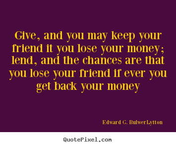 Friendship quote - Give, and you may keep your friend it you lose your money; lend, and the..
