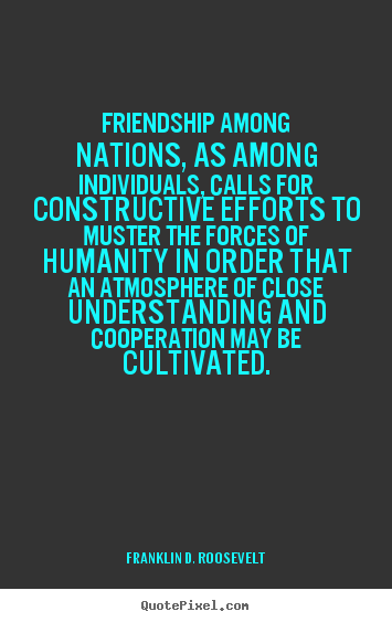 Quote about friendship - Friendship among nations, as among individuals, calls for constructive..