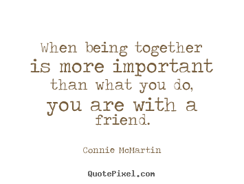 Sayings about friendship - When being together is more important than what you do, you are with a..