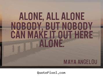 Alone, all alonenobody, but nobodycan make it out.. Maya Angelou great friendship quotes