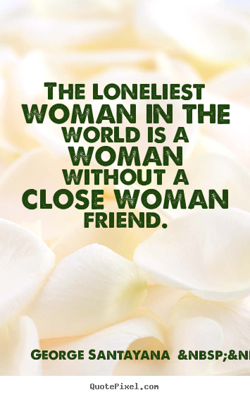 The loneliest woman in the world is a woman.. George Santayana  &nbsp;&nbsp;(more) top friendship quotes