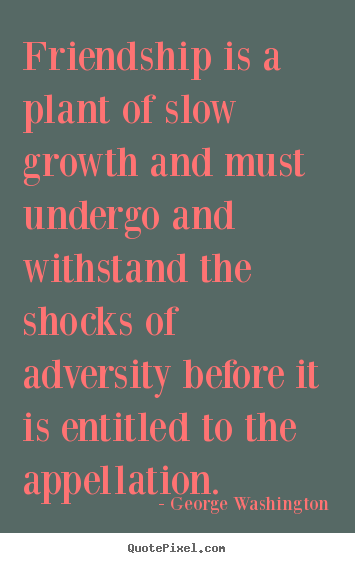 George Washington picture quotes - Friendship is a plant of slow growth and must undergo.. - Friendship quotes