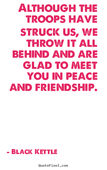 Black Kettle picture quotes - Although the troops have struck us, we throw it all behind and.. - Friendship quotes