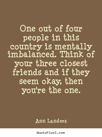 Make picture quotes about friendship - One out of four people in this country is mentally imbalanced. think..